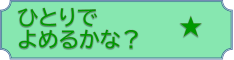 ひとりでよめるかな